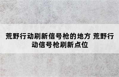 荒野行动刷新信号枪的地方 荒野行动信号枪刷新点位